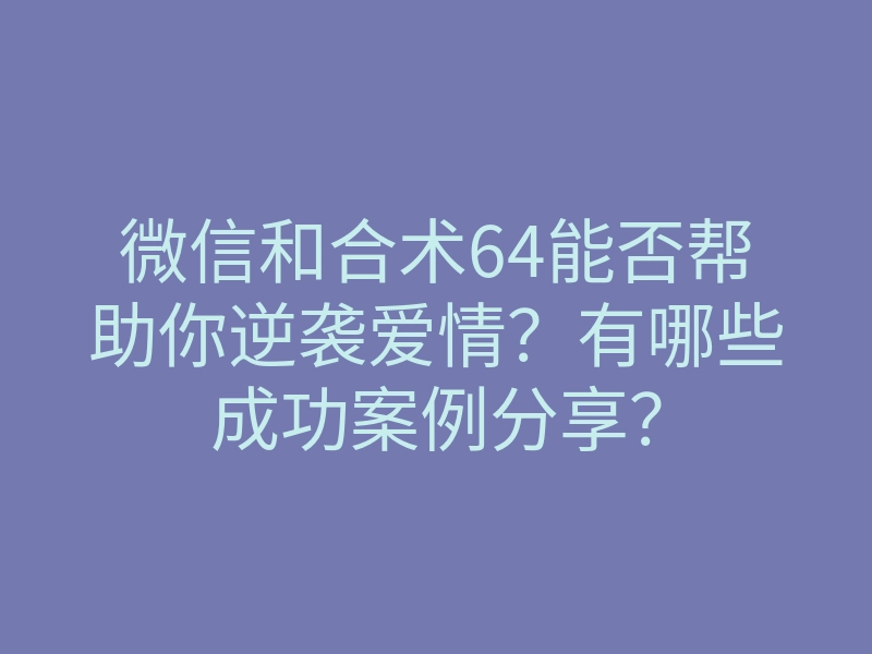 微信和合术64能否帮助你逆袭爱情?有哪些成功案例分享?