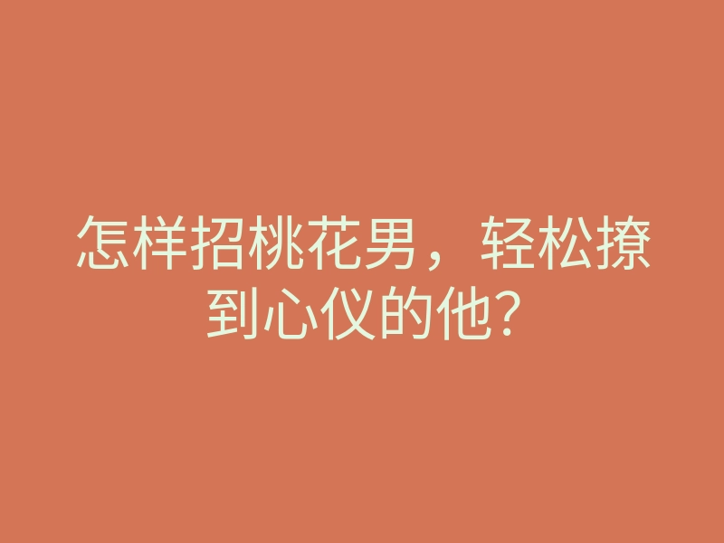 怎样招桃花男,轻松撩到心仪的他?