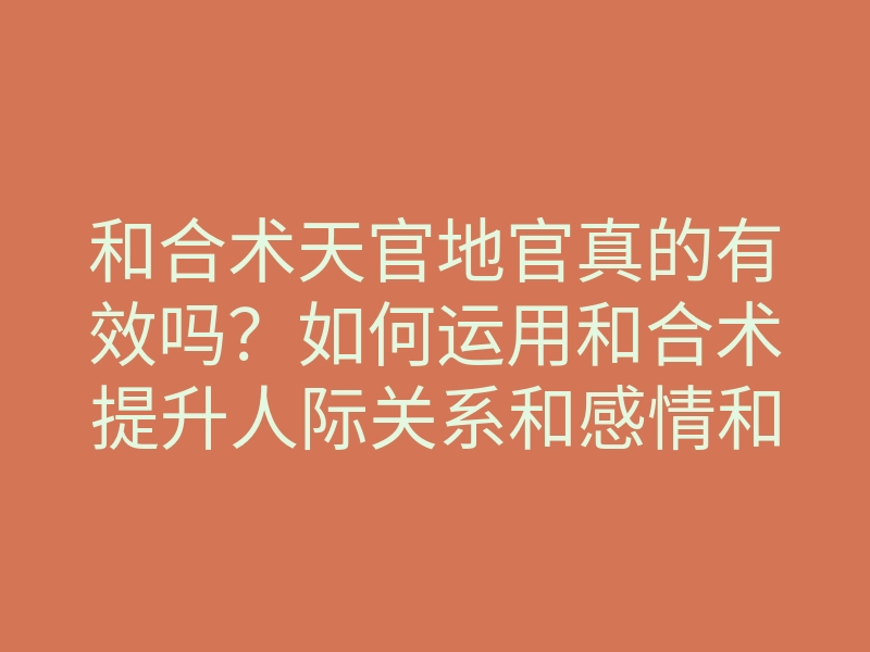 和合术天官地官真的有效吗?如何运用和合术提升人际关系和感情和谐