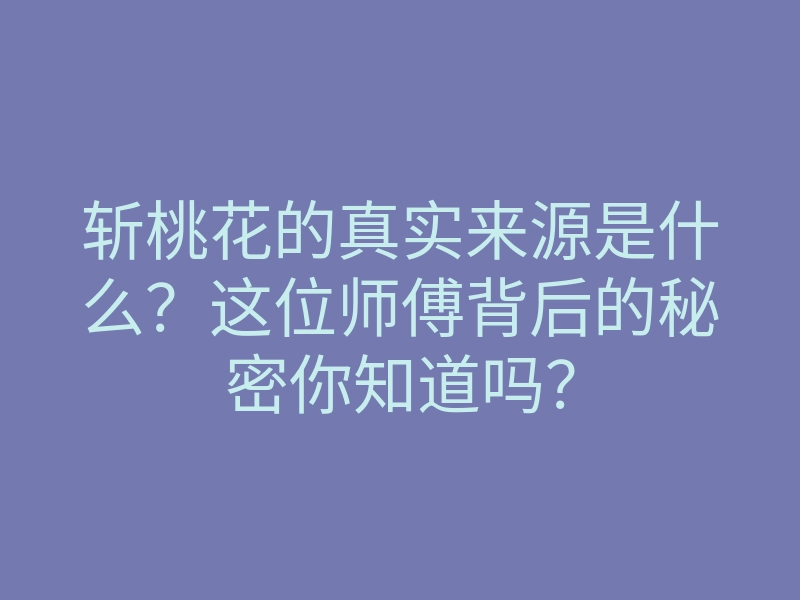 斩桃花的真实来源是什么?这位师傅背后的秘密你知道吗?