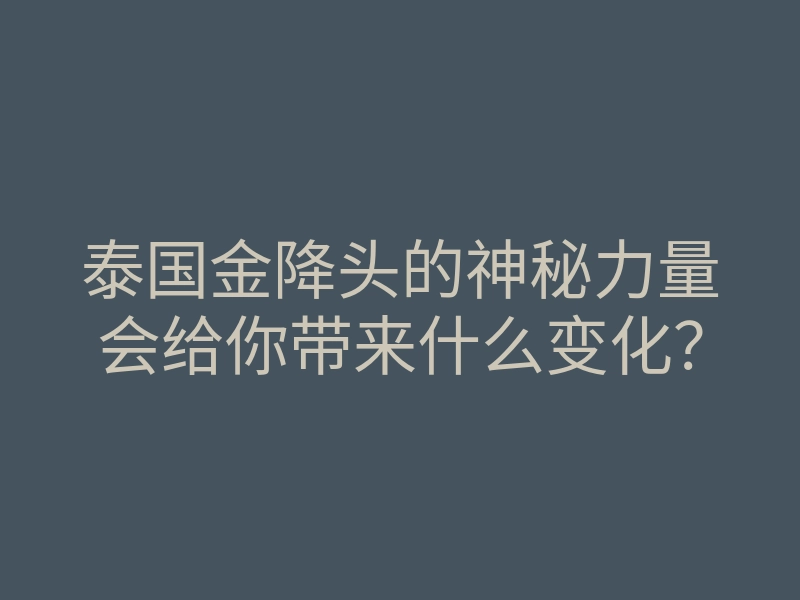 泰国金降头的神秘力量会给你带来什么变化?