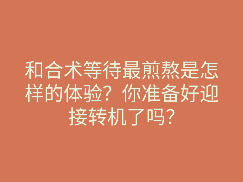 和合术等待最煎熬是怎样的体验?你准备好迎接转机了吗?