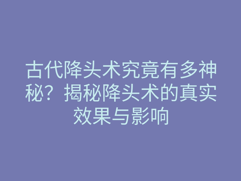 古代降头术究竟有多神秘?揭秘降头术的真实效果与影响