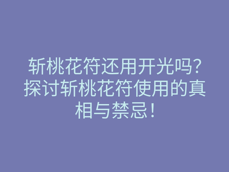 斩桃花符还用开光吗?探讨斩桃花符使用的真相与禁忌!
