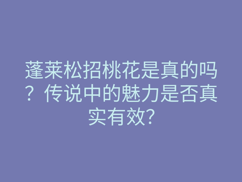 蓬莱松招桃花是真的吗?传说中的魅力是否真实有效?
