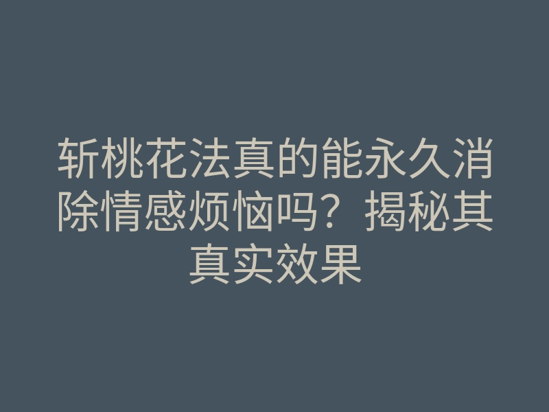 斩桃花法真的能永久消除情感烦恼吗?揭秘其真实效果