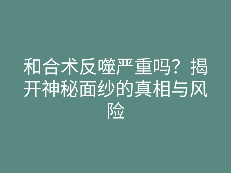 和合术反噬严重吗？揭开神秘面纱的真相与风险
