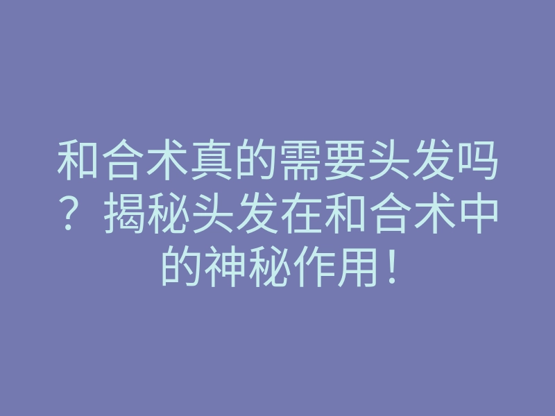 和合术真的需要头发吗?揭秘头发在和合术中的神秘作用!