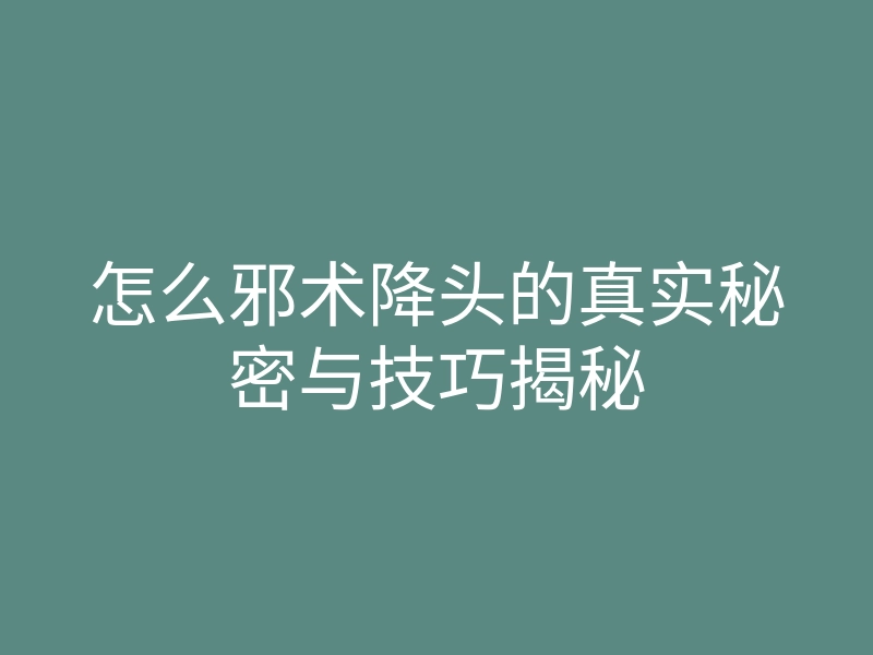 怎么邪术降头的真实秘密与技巧揭秘