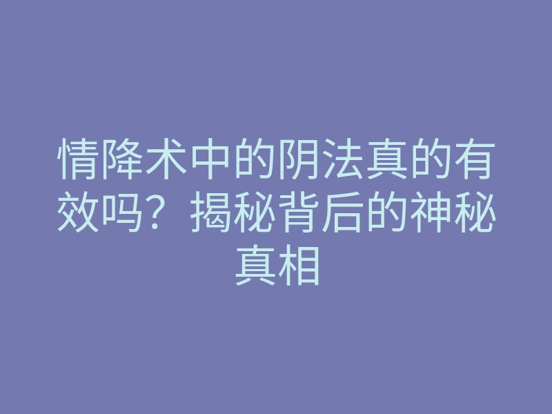 情降术中的阴法真的有效吗?揭秘背后的神秘真相