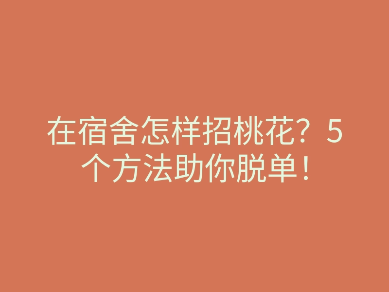 在宿舍怎样招桃花？5个方法助你脱单！