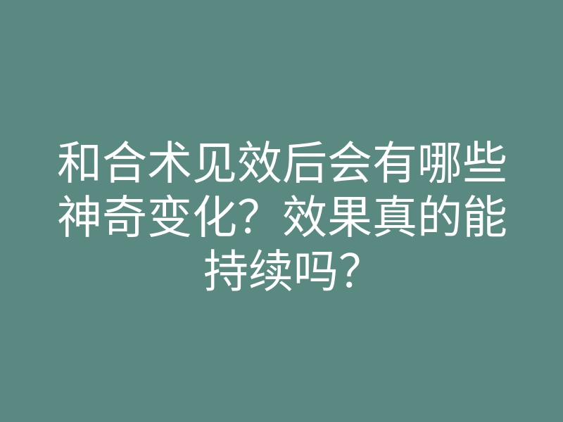 和合术见效后会有哪些神奇变化?效果真的能持续吗?