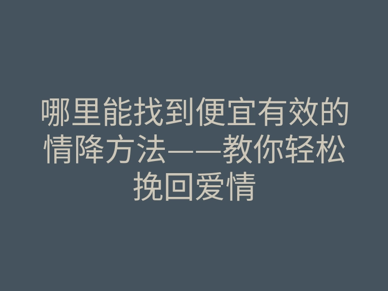 哪里能找到便宜有效的情降方法——教你轻松挽回爱情