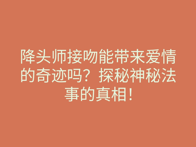 降头师接吻能带来爱情的奇迹吗?探秘神秘法事的真相!