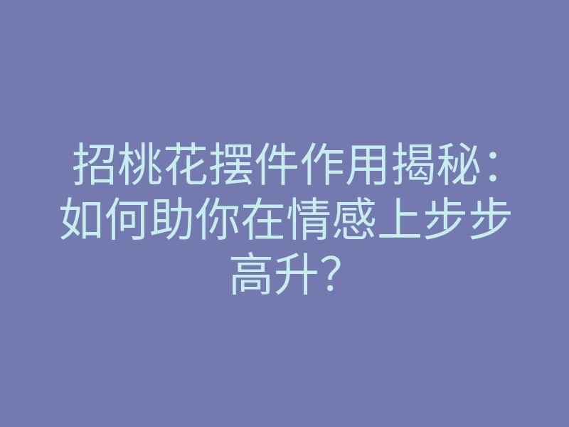 招桃花摆件作用揭秘:如何助你在情感上步步高升?