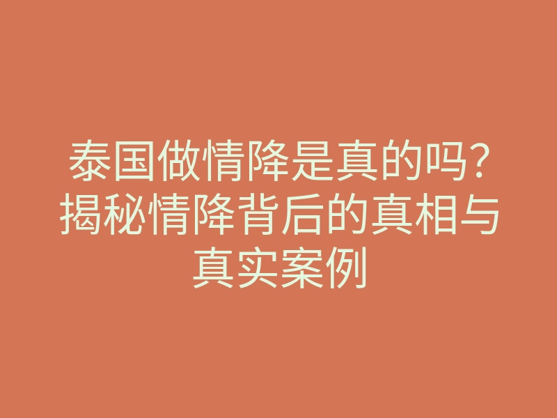 泰国做情降是真的吗?揭秘情降背后的真相与真实案例