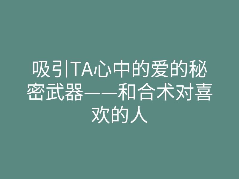 吸引TA心中的爱的秘密武器——和合术对喜欢的人