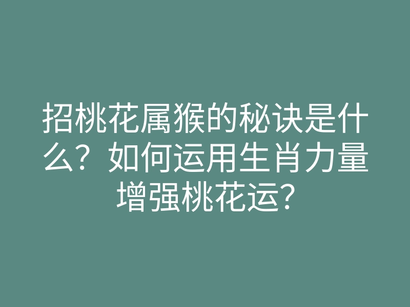 招桃花属猴的秘诀是什么?如何运用生肖力量增强桃花运?