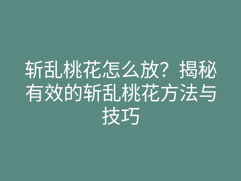 斩乱桃花怎么放?揭秘有效的斩乱桃花方法与技巧