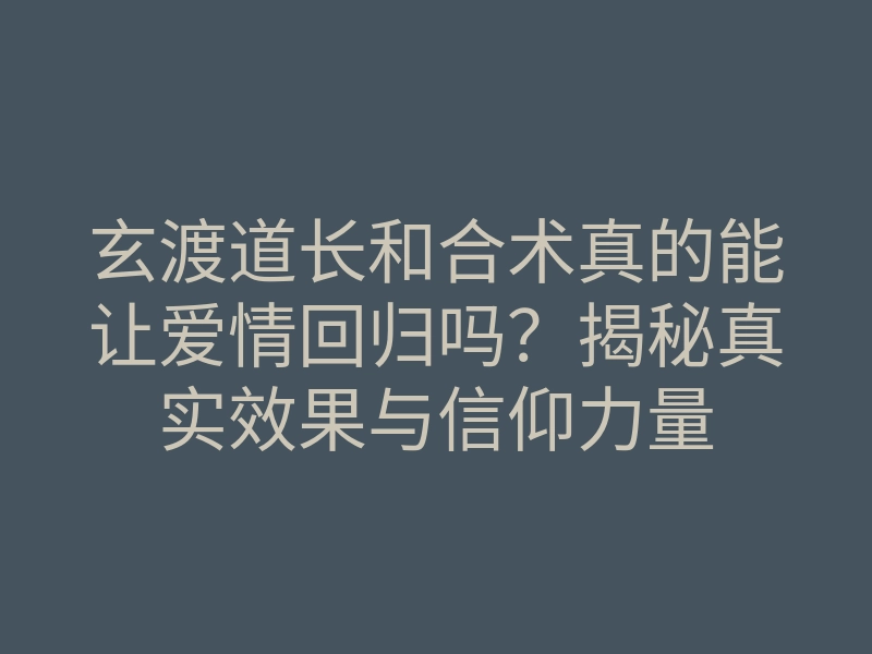 玄渡道长和合术真的能让爱情回归吗?揭秘真实效果与信仰力量