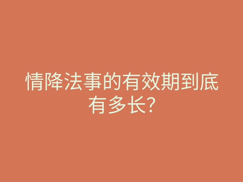 情降法事的有效期到底有多长?