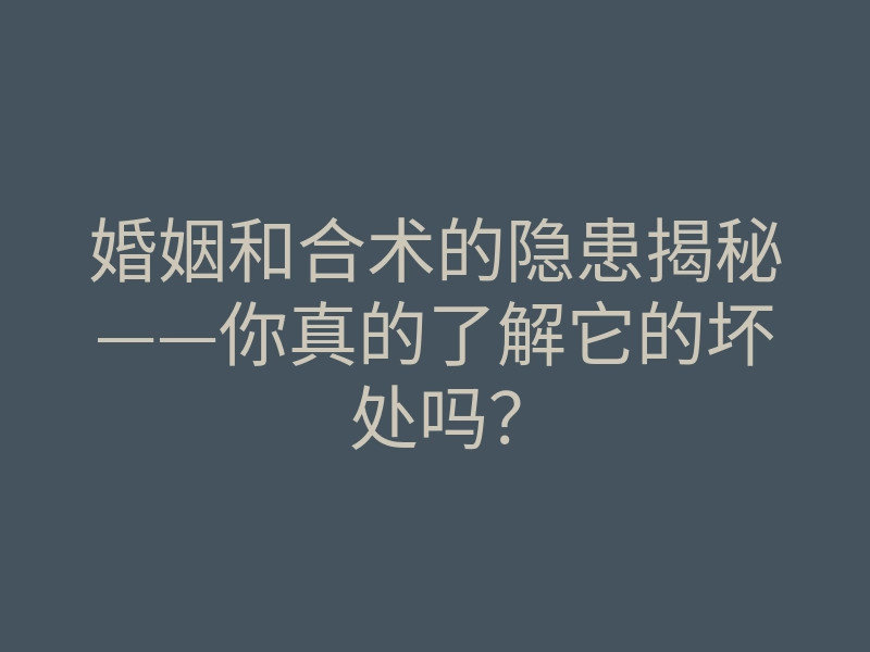 婚姻和合术的隐患揭秘——你真的了解它的坏处吗?