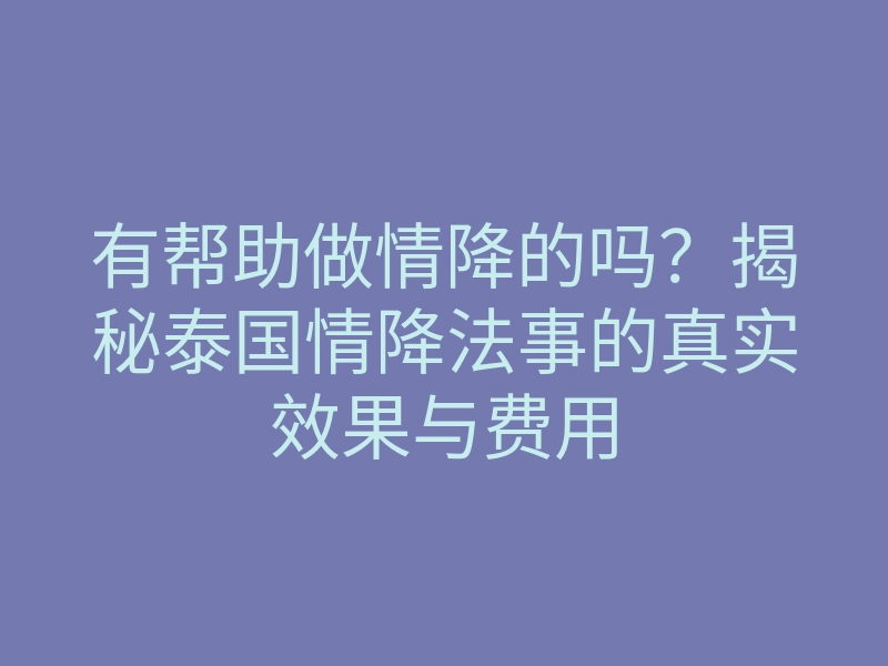 有帮助做情降的吗?揭秘泰国情降法事的真实效果与费用