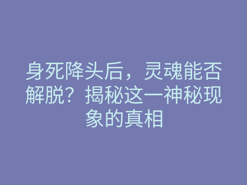 身死降头后,灵魂能否解脱?揭秘这一神秘现象的真相