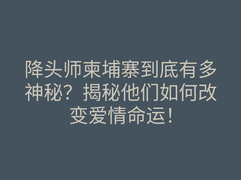 降头师柬埔寨到底有多神秘?揭秘他们如何改变爱情命运!