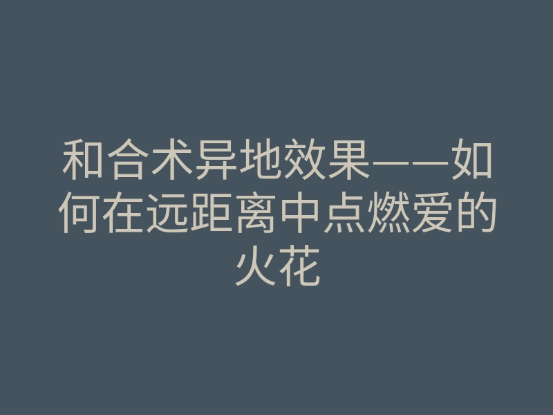 和合术异地效果——如何在远距离中点燃爱的火花