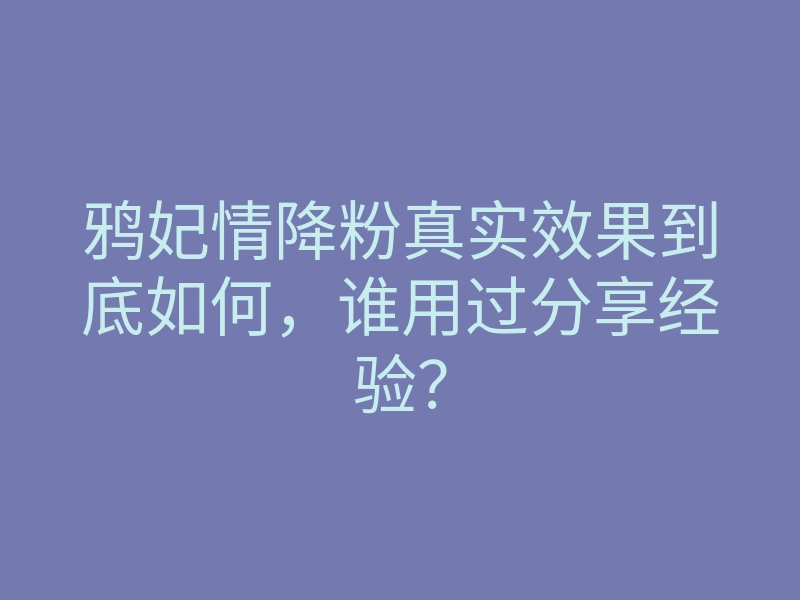 鸦妃情降粉真实效果到底如何,谁用过分享经验?