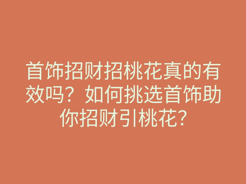 首饰招财招桃花真的有效吗?如何挑选首饰助你招财引桃花?