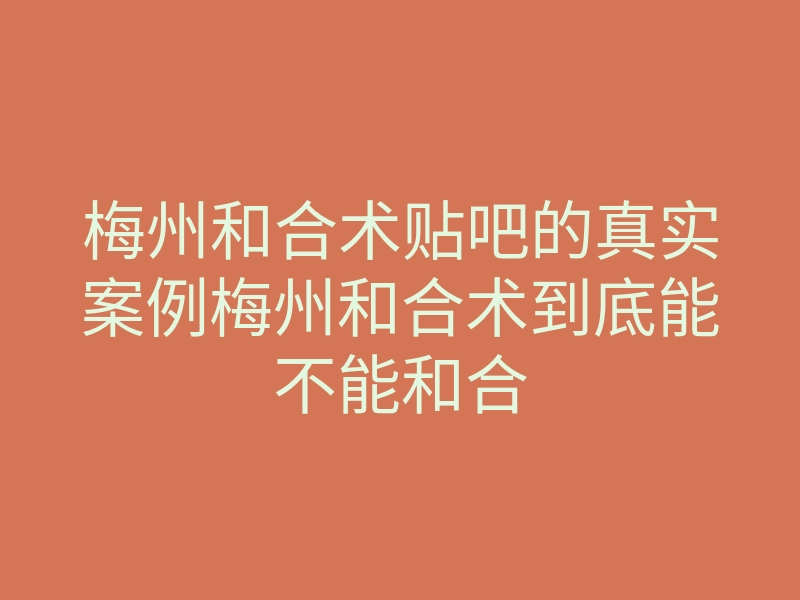 梅州和合术贴吧的真实案例梅州和合术到底能不能和合