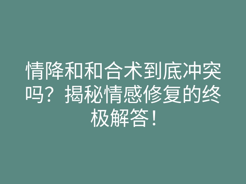 情降和和合术到底冲突吗?揭秘情感修复的终极解答!