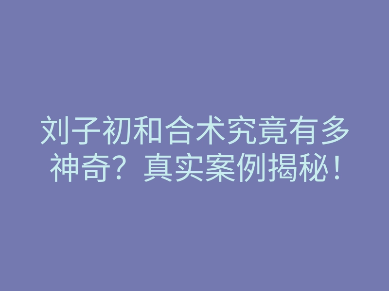刘子初和合术究竟有多神奇?真实案例揭秘!