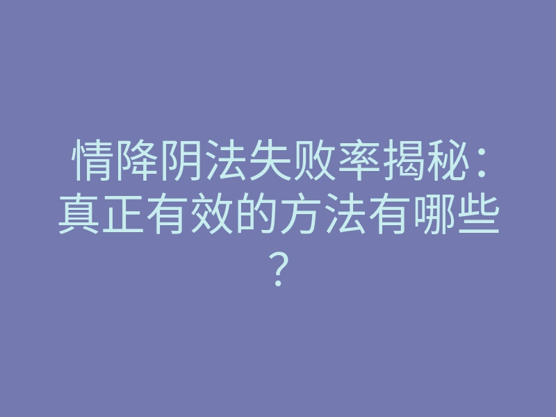 情降阴法失败率揭秘:真正有效的方法有哪些?