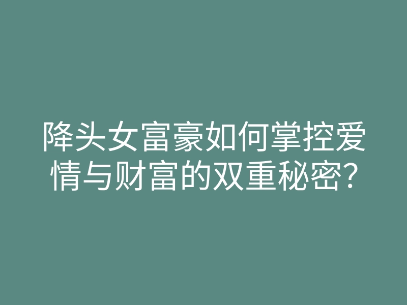 降头女富豪如何掌控爱情与财富的双重秘密?