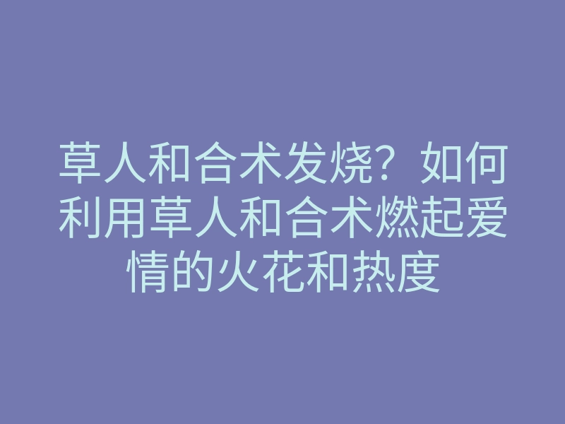 草人和合术发烧?如何利用草人和合术燃起爱情的火花和热度