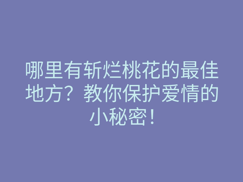 哪里有斩烂桃花的最佳地方?教你保护爱情的小秘密!