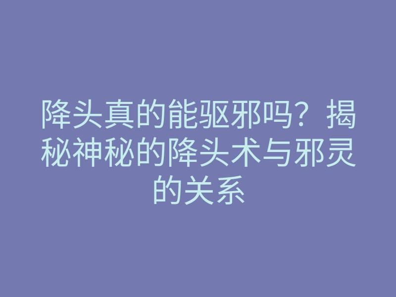 降头真的能驱邪吗?揭秘神秘的降头术与邪灵的关系