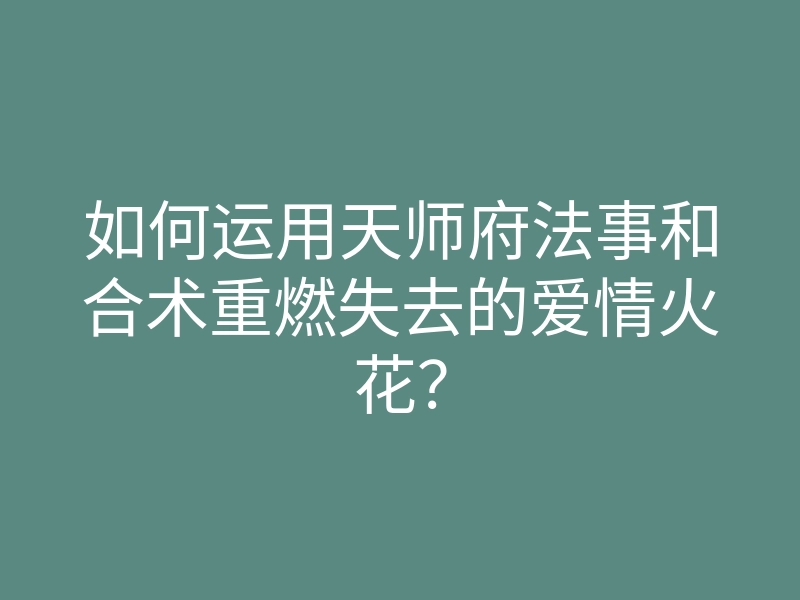 如何运用天师府法事和合术重燃失去的爱情火花?