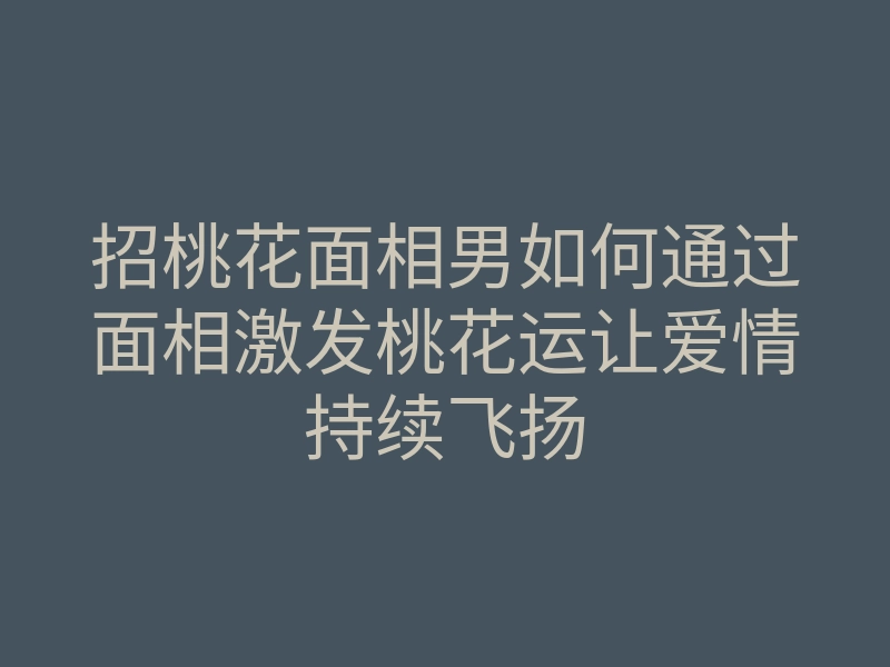 招桃花面相男如何通过面相激发桃花运让爱情持续飞扬