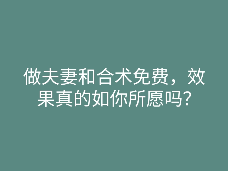 做夫妻和合术免费，效果真的如你所愿吗？