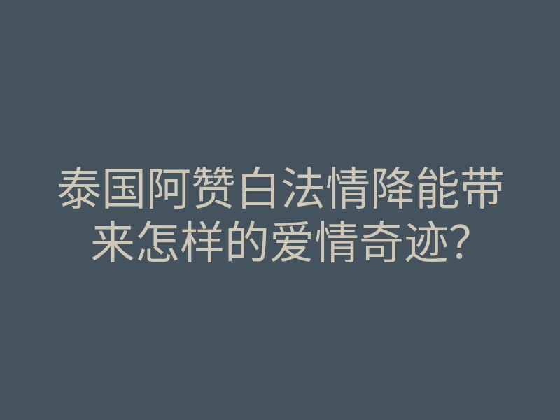 泰国阿赞白法情降能带来怎样的爱情奇迹?