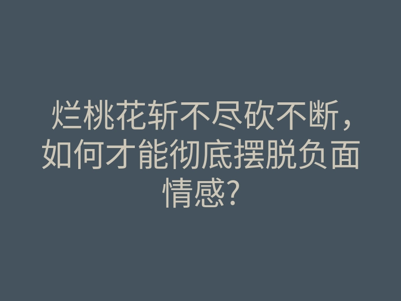 烂桃花斩不尽砍不断，如何才能彻底摆脱负面情感?
