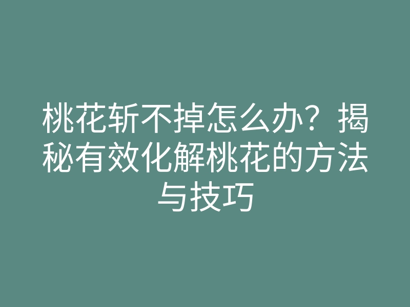桃花斩不掉怎么办?揭秘有效化解桃花的方法与技巧