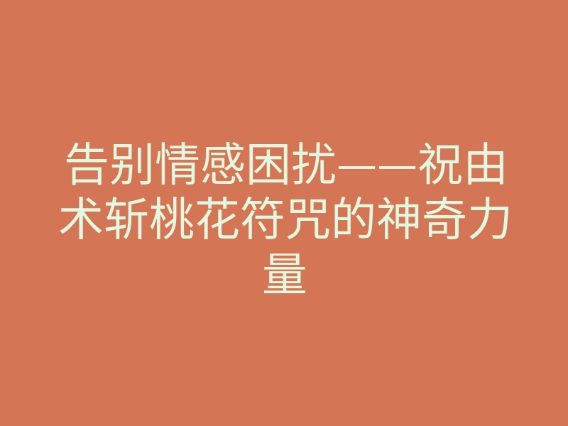 告别情感困扰——祝由术斩桃花符咒的神奇力量