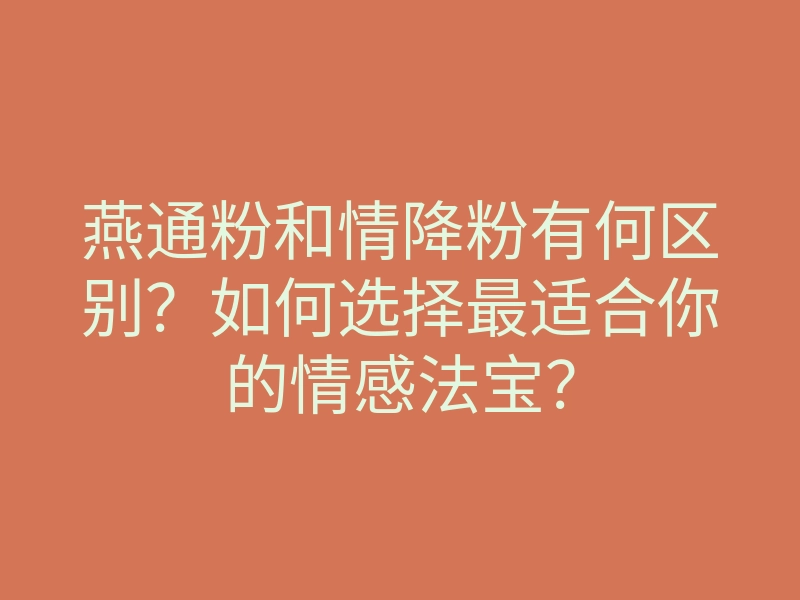 燕通粉和情降粉有何区别?如何选择最适合你的情感法宝?