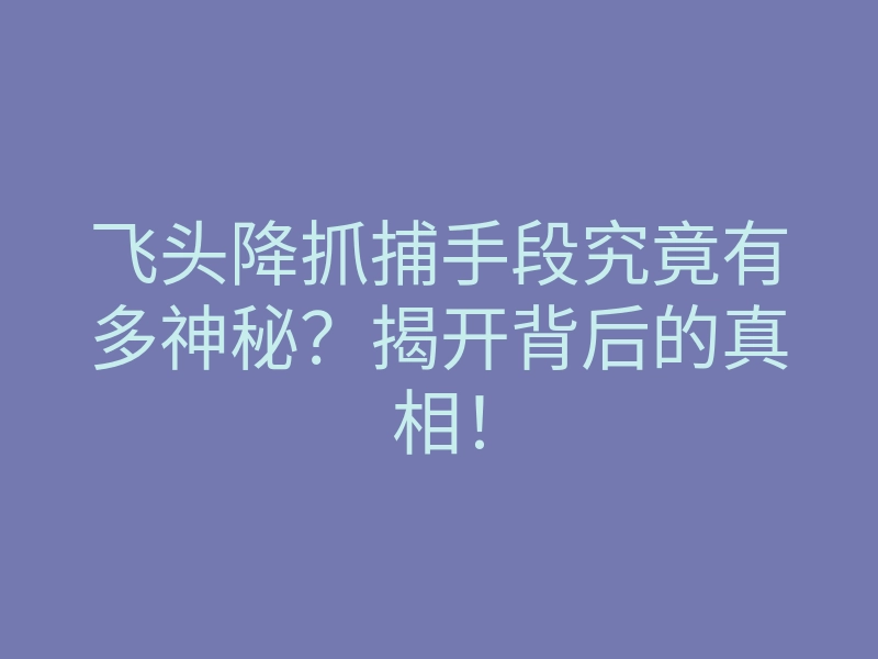 飞头降抓捕手段究竟有多神秘?揭开背后的真相!