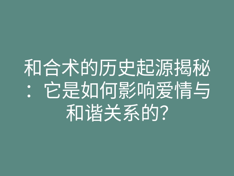 和合术的历史起源揭秘:它是如何影响爱情与和谐关系的?